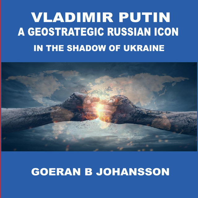 Vladimir Putin: A Geostrategic Russian Icon In the Shadow of Ukraine, Goeran B.Johansson