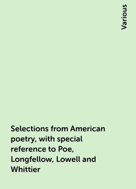 Selections from American poetry, with special reference to Poe, Longfellow, Lowell and Whittier, Various