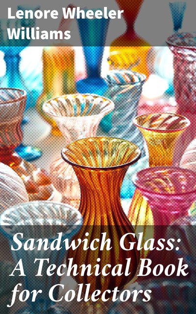 Sandwich Glass: A Technical Book for Collectors, Lenore Wheeler Williams