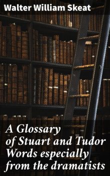 A Glossary of Stuart and Tudor Words especially from the dramatists, Walter William Skeat