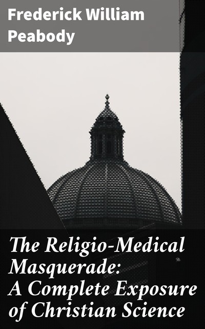The Religio-Medical Masquerade: A Complete Exposure of Christian Science, Frederick William Peabody