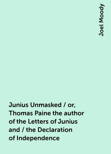 Junius Unmasked / or, Thomas Paine the author of the Letters of Junius and / the Declaration of Independence, Joel Moody