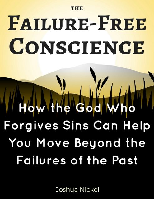 The Failure-Free Conscience – How the God Who Forgives Sins Can Help You Move Beyond the Failures of the Past, Joshua Nickel
