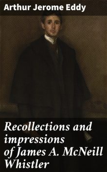 Recollections and impressions of James A. McNeill Whistler, Arthur Jerome Eddy
