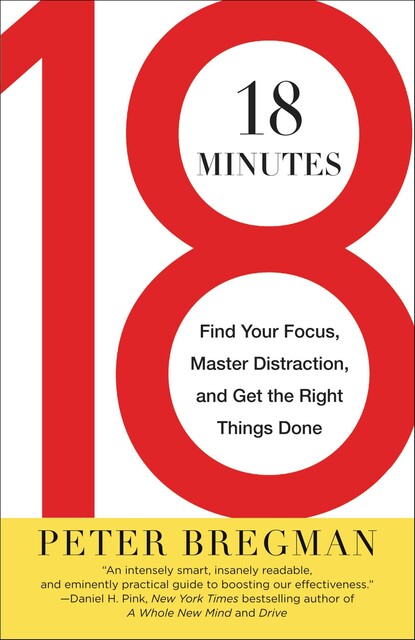 18 Minutes: Find Your Focus, Master Distraction, and Get the Right Things Done, Peter Bregman