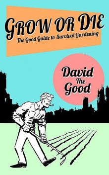 Grow or Die: The Good Guide to Survival Gardening, David Good