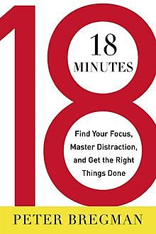 18 Minutes: Find Your Focus, Master Distraction, and Get the Right Things Done, Peter Bregman