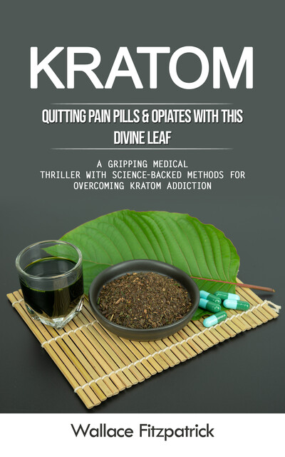 Kratom: Quitting Pain Pills & Opiates With This Divine Leaf (A Gripping Medical Thriller With Science-backed Methods for Overcoming Kratom Addiction), Wallace Fitzpatrick