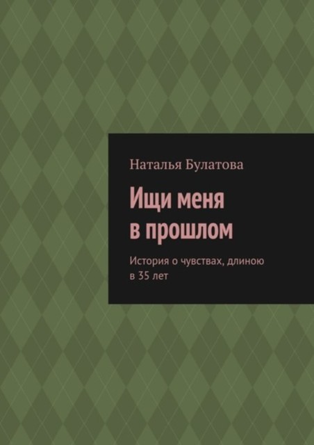 Ищи меня в прошлом. История о чувствах, длиною в 35 лет, Наталья Булатова