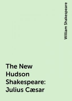 The New Hudson Shakespeare: Julius Cæsar, William Shakespeare