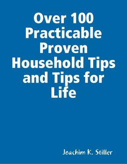 Over 100 Practicable Proven Household Tips and Tips for Life, Joachim K.Stiller