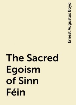 The Sacred Egoism of Sinn Féin, Ernest Augustus Boyd