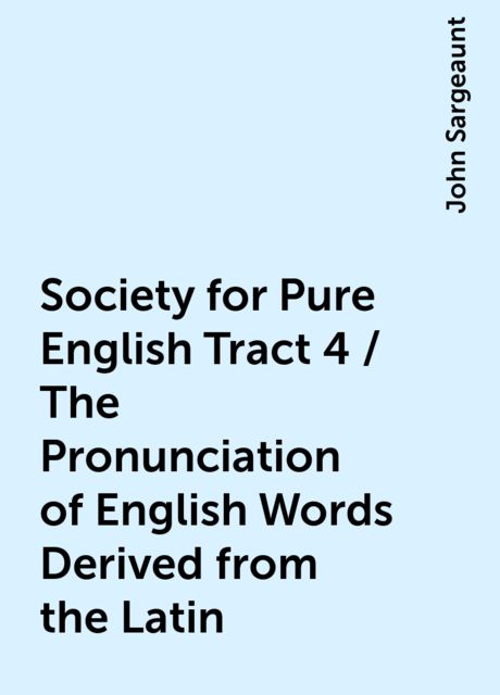 Society for Pure English Tract 4 / The Pronunciation of English Words Derived from the Latin, John Sargeaunt