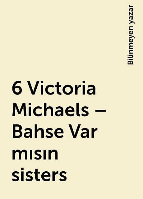 6 Victoria Michaels – Bahse Var mısın sisters, Bilinmeyen yazar