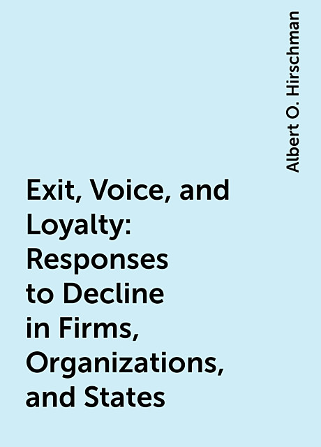 Exit, Voice, and Loyalty: Responses to Decline in Firms, Organizations, and States, Albert O. Hirschman