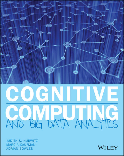 Cognitive Computing and Big Data Analytics, Judith Hurwitz, Marcia Kaufman, Adrian Bowles