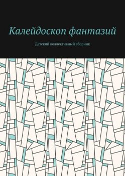 Калейдоскоп фантазий. Детский коллективный сборник, Екатерина Шевченко, Марина Моргунова, Анна Блинова, Алиса Борбат, Алиса Рякова, Анна Батанина, Анна Мурашова, Арина Филиппова, Валерия Кокшарова, Валерия Шарипова, Варвара Эргарт, Василиса Кочнева, Дарья Лахтина, Егор Филиппов, Егор Цыплëнков, Екатерина Кудрявцева, Иван Маханьков, Кира Сенчихина, Мария Пушкарёва, Матвей Замараев, Милана Головачёва, Степан Исаков, Степан Малышев, Степан Михайлуца, Тимур Мурашов