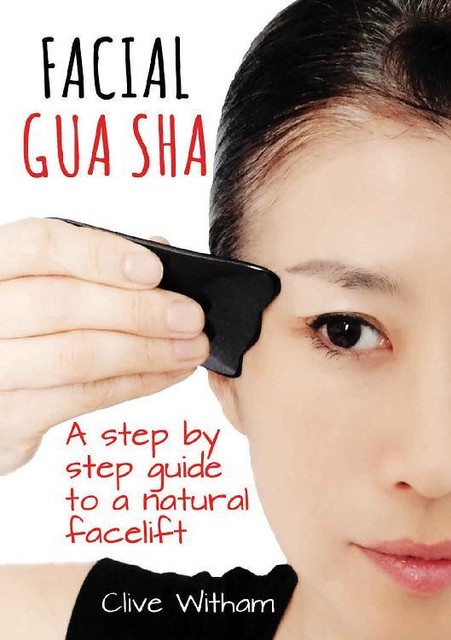 Facial Gua Sha: A Step-by-step Guide to a Natural Facelift, Clive Witham