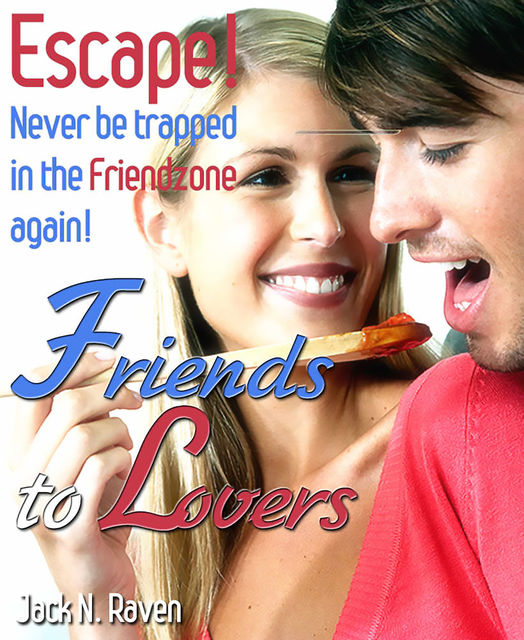 Friends into Lovers: Escape and Never be Trapped In The Friendzone Ever Again!, Jack N. Raven