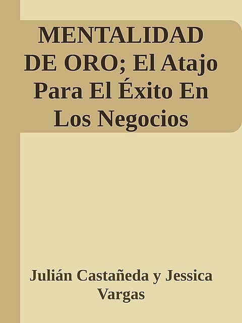 MENTALIDAD DE ORO; El Atajo Para El Éxito En Los Negocios, Julián Castañeda y Jessica Vargas