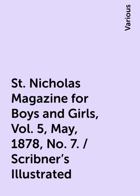 St. Nicholas Magazine for Boys and Girls, Vol. 5, May, 1878, No. 7. / Scribner's Illustrated, Various