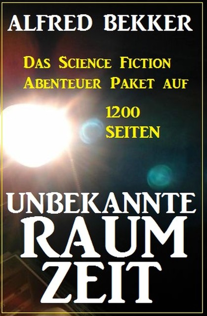 Unbekannte Raumzeit: Das Science Fiction Abenteuer Paket auf 1200 Seiten, Alfred Bekker