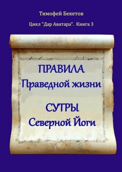 Правила праведной жизни. Сутры северной йоги. Цикл «Дар Аватара». Книга 3, Тимофей Бекетов