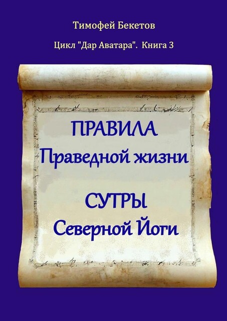 Правила праведной жизни. Сутры северной йоги. Цикл «Дар Аватара». Книга 3, Тимофей Бекетов