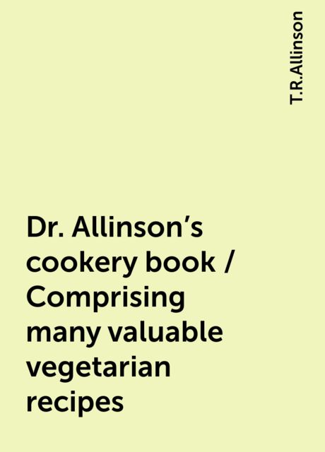 Dr. Allinson's cookery book / Comprising many valuable vegetarian recipes, T.R.Allinson
