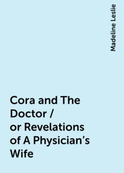 Cora and The Doctor / or Revelations of A Physician's Wife, Madeline Leslie