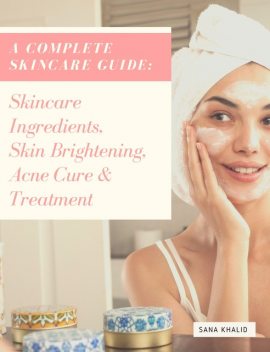 A Complete Skincare Guide: Skincare Ingredients, Skin Brightening, Acne Cure & Treatment, Sana Khalid
