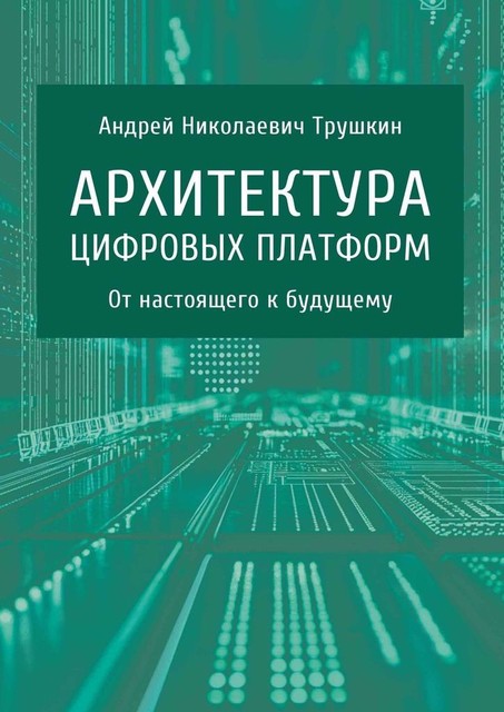 Архитектура цифровых платформ. От настоящего к будущему, Андрей Трушкин