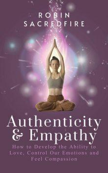Authenticity & Empathy: How to Develop the Ability to Love, Control Our Emotions and Feel Compassion, Robin Sacredfire