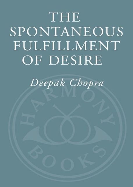 The Spontaneous Fulfillment of Desire: Harnessing the Infinite Power of Coincidence to Create Miracles, Deepak Chopra
