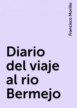 Diario del viaje al rio Bermejo, Francisco Morillo