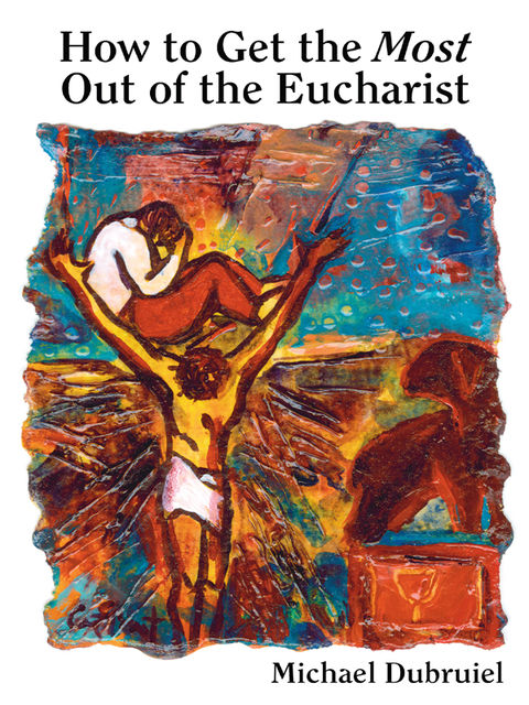 How to Get the Most Out of the Eucharist, Michael Dubruiel