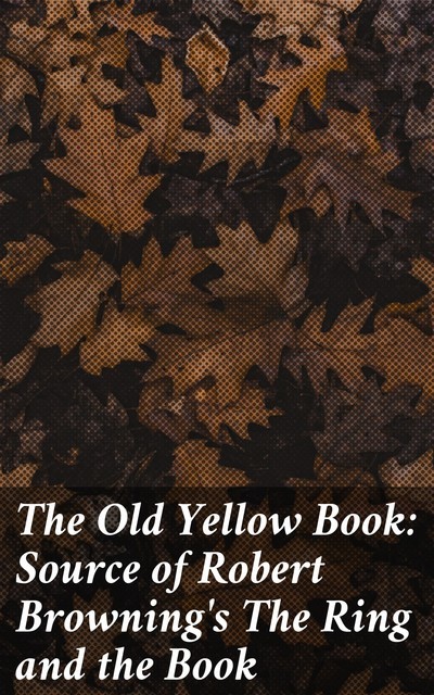 The Old Yellow Book: Source of Robert Browning's The Ring and the Book, Various