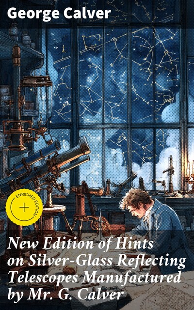New Edition of Hints on Silver-Glass Reflecting Telescopes Manufactured by Mr. G. Calver, F.R.A.S. with Directions for Silvering, Adjusting, &c, George Calver
