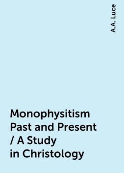 Monophysitism Past and Present / A Study in Christology, A.A. Luce