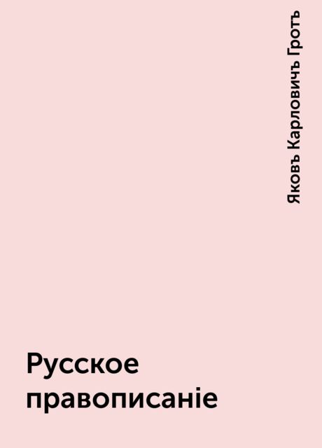 Русское правописаніе, Яковъ Карловичъ Гротъ