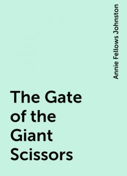 The Gate of the Giant Scissors, Annie Fellows Johnston