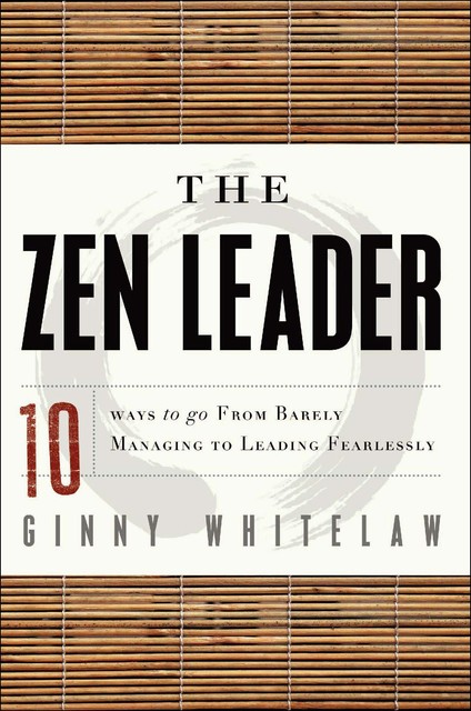 The Zen Leader: 10 Ways to Go From Barely Managing to Leading Fearlessly, Ginny Whitelaw