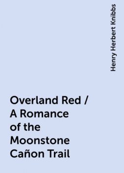 Overland Red / A Romance of the Moonstone Cañon Trail, Henry Herbert Knibbs