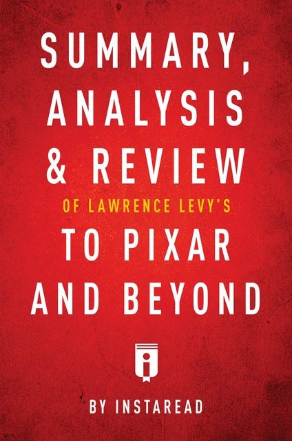 Summary, Analysis & Review of Lawrence Levy’s To Pixar and Beyond by Instaread, Instaread