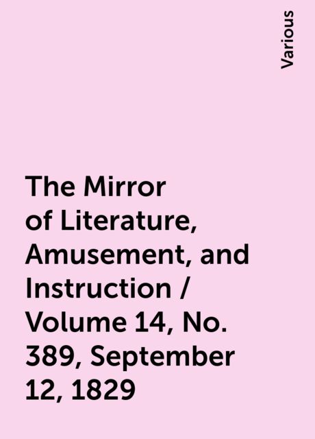 The Mirror of Literature, Amusement, and Instruction / Volume 14, No. 389, September 12, 1829, Various