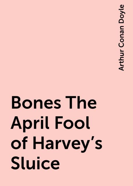 Bones The April Fool of Harvey's Sluice, Arthur Conan Doyle