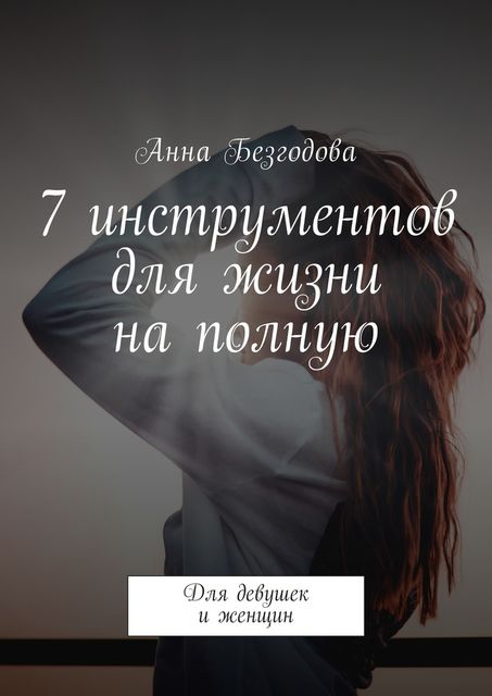 7 инструментов для жизни на полную. Для девушек и женщин, Анна Безгодова
