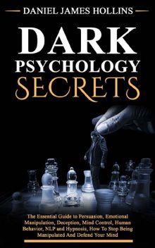 Dark Psychology Secret: The Essential Guide to Persuasion, Emotional Manipulation, Deception, Mind Control, Human Behavior, NLP and Hypnosis, How To Stop Being Manipulated And Defend Your Mind, Daniel James Hollins