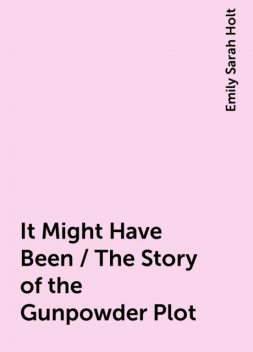 It Might Have Been / The Story of the Gunpowder Plot, Emily Sarah Holt