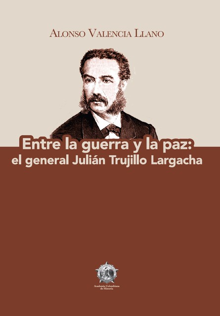 Entre la guerra y la paz: el general Julián Trujillo Largacha, Alonso Valencia Llano